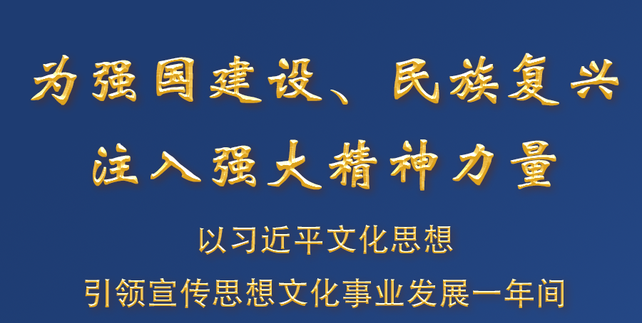 为强国建设、民族复兴注入强大精神力量——以习近平文化思想引领宣传思想文化事业发展一年间